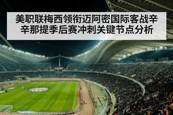 美职联梅西领衔迈阿密国际客战辛辛那提季后赛冲刺关键节点分析