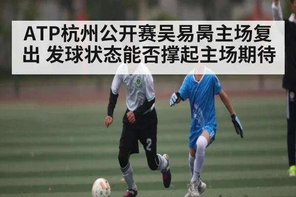 ATP杭州公开赛吴易昺主场复出 发球状态能否撑起主场期待