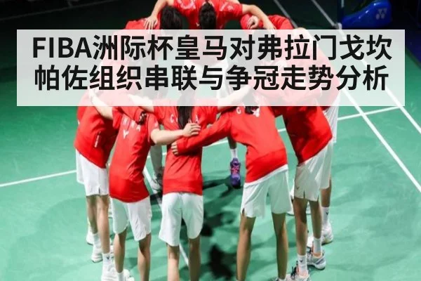 FIBA洲际杯皇马对弗拉门戈坎帕佐组织串联与争冠走势分析