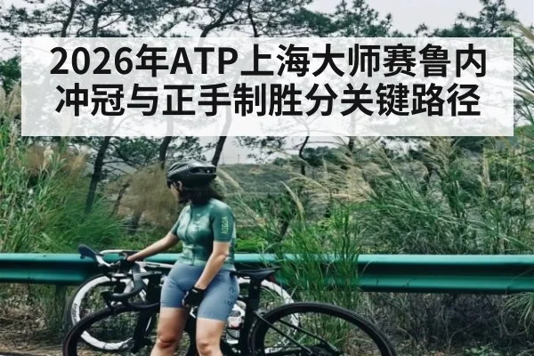 2026年ATP上海大师赛鲁内冲冠与正手制胜分关键路径