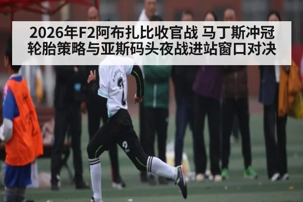 2026年F2阿布扎比收官战 马丁斯冲冠轮胎策略与亚斯码头夜战进站窗口对决（Kaiyun APP）