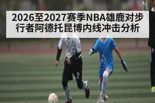 2026至2027赛季NBA雄鹿对步行者阿德托昆博内线冲击分析