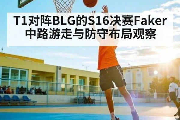 T1对阵BLG的S16决赛Faker中路游走与防守布局观察